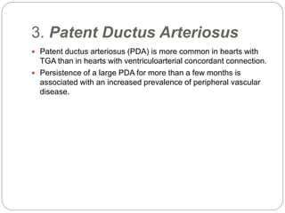 4. Patent Ductus Arteriosus 
 PDA is present at age 1 week in about half the patients with 
TGA, but thereafter the preva...