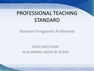 PROFESSIONAL TEACHING
      STANDARD
 Standard Pengajaran Profesional


       SOFIA BINTI AMIR
  NUR AMIRAH NADIA BT ROSMI
 