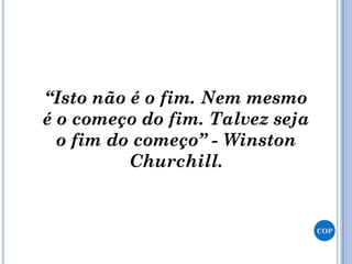 “Isto não é o fim. Nem mesmo
é o começo do fim. Talvez seja
o fim do começo” - Winston
Churchill.
COP
 