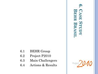 6.CASESTUDY
BEHRBRASIL
6.1 BEHR Group
6.2 Project P2010
6.3 Main Challengers
6.4 Actions & Results
 