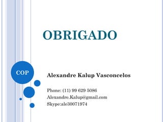COP
CONTATO
Alexandre Kalup Vasconcelos
Phone: (11) 99 629 5086
Alexandre.Kalup@gmail.com
Skype:ale30071974
OBRIGADO
 