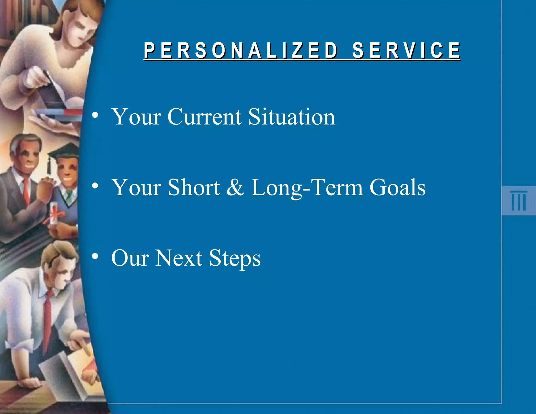 P E R S O N A L I Z E D  S E R V I C E Your Current Situation Your Short & Long-Term Goals Our Next Steps 