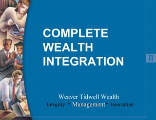 COMPLETE WEALTH INTEGRATION Integrity  *  Independence  *  Innovation Weaver Tidwell Wealth Management 
