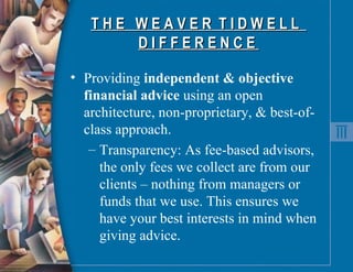 T H E  W E A V E R  T I D W E L L  D I F F E R E N C E  Providing  independent & objective financial advice  using an open architecture, non-proprietary, & best-of-class approach.  Transparency: As fee-based advisors, the only fees we collect are from our clients – nothing from managers or funds that we use. This ensures we have your best interests in mind when giving advice. 