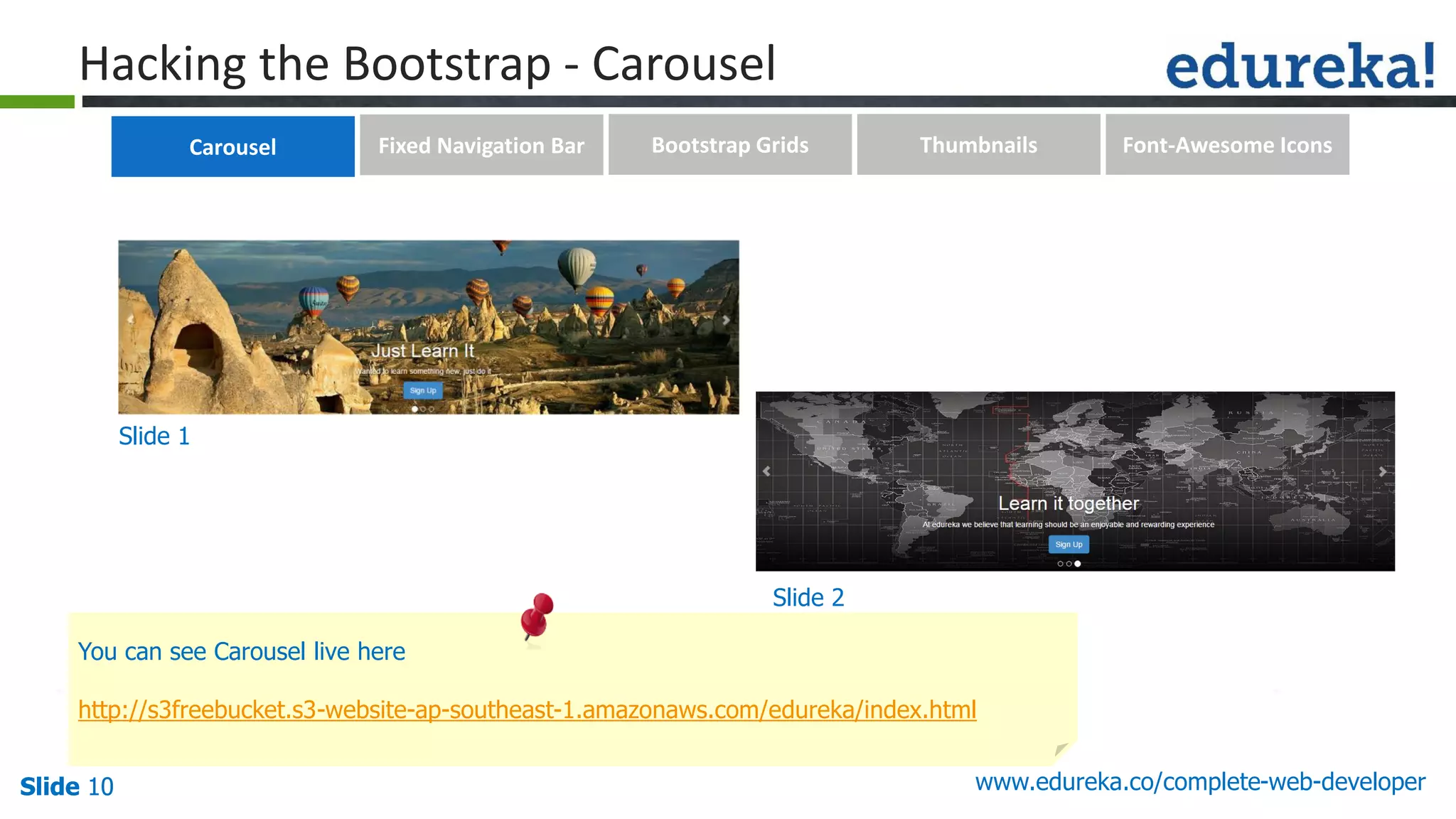 Slide 10 www.edureka.co/complete-web-developerSlide 10
Hacking the Bootstrap - Carousel
Slide 1
Slide 2
You can see Carousel live here
http://s3freebucket.s3-website-ap-southeast-1.amazonaws.com/edureka/index.html
Carousel Fixed Navigation Bar Bootstrap Grids Thumbnails Font-Awesome Icons
 