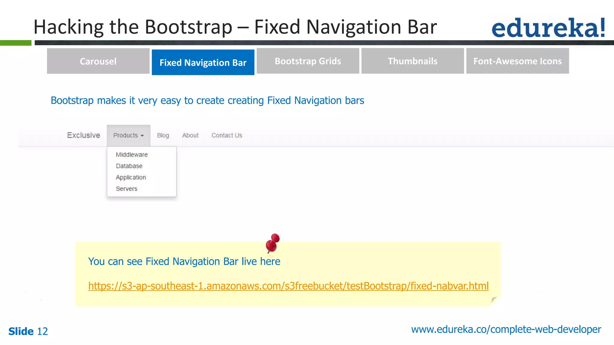Slide 12 www.edureka.co/complete-web-developerSlide 12
Hacking the Bootstrap – Fixed Navigation Bar
You can see Fixed Navigation Bar live here
https://s3-ap-southeast-1.amazonaws.com/s3freebucket/testBootstrap/fixed-nabvar.html
Bootstrap makes it very easy to create creating Fixed Navigation bars
Carousel Fixed Navigation Bar Bootstrap Grids Thumbnails Font-Awesome Icons
 
