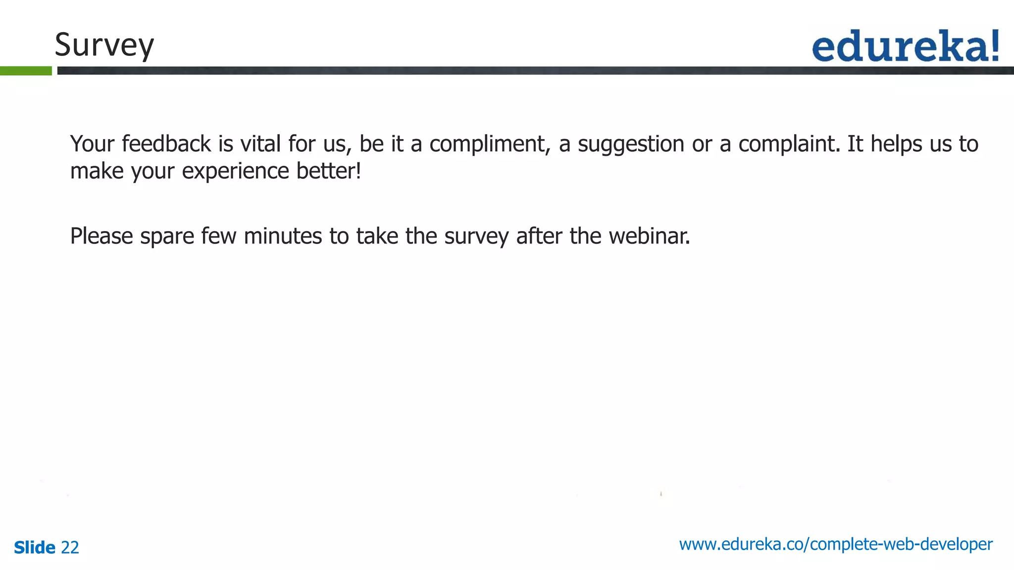 Slide 22 www.edureka.co/complete-web-developerSlide 22
Survey
Your feedback is vital for us, be it a compliment, a suggestion or a complaint. It helps us to
make your experience better!
Please spare few minutes to take the survey after the webinar.
 