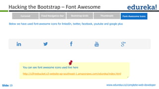 Slide 19 www.edureka.co/complete-web-developerSlide 19
Hacking the Bootstrap – Font Awesome
You can see font awesome icons used live here
http://s3freebucket.s3-website-ap-southeast-1.amazonaws.com/edureka/index.html
Below we have used font-awesome icons for linkedIn, twitter, facebook, youtube and google plus
Carousel Fixed Navigation Bar Bootstrap Grids Thumbnails Font-Awesome Icons
 