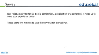 Slide 22 www.edureka.co/complete-web-developerSlide 22
Survey
Your feedback is vital for us, be it a compliment, a suggestion or a complaint. It helps us to
make your experience better!
Please spare few minutes to take the survey after the webinar.
 