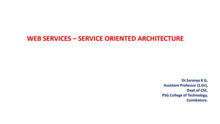 WEB SERVICES – SERVICE ORIENTED ARCHITECTURE
Dr.Saranya K G,
Assistant Professor (S.Gr),
Dept.of CSE,
PSG College of Techn...
