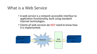What is a Web Service
• A web service is a network accessible interface to
application functionality, built using standard...