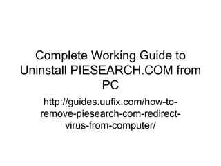 Complete Working Guide to
Uninstall PIESEARCH.COM from
PC
http://guides.uufix.com/how-to-
remove-piesearch-com-redirect-
virus-from-computer/
 