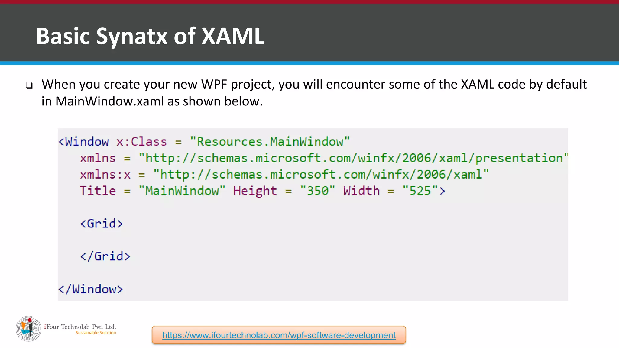 ❑ Basic Synatx of XAML ❏ When you create your new WPF project, you will encounter some of the XAML code by default in MainWindow.xaml as shown below. https://www.ifourtechnolab.com/wpf-software-development 