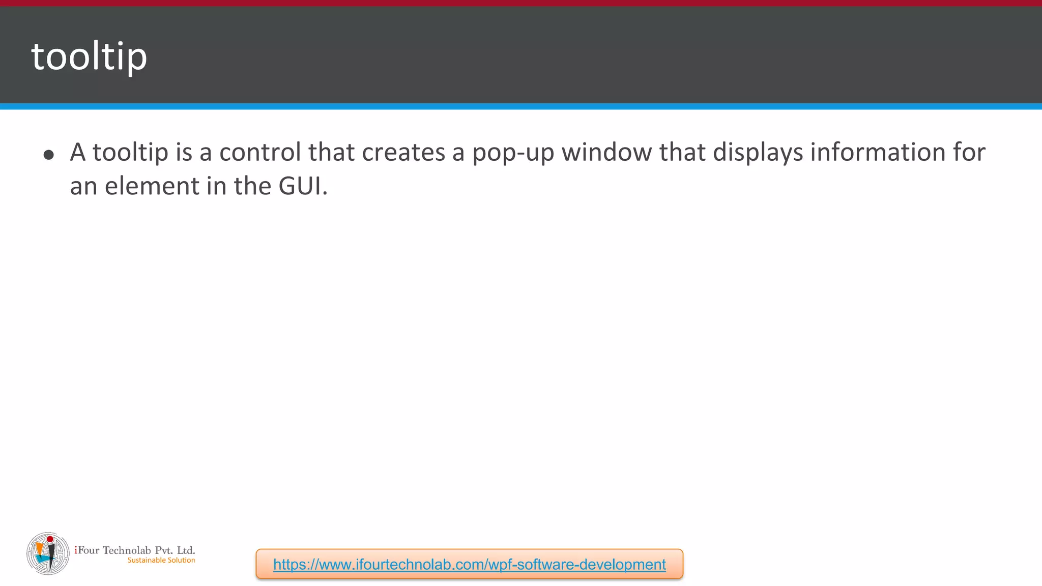 ⚫ A tooltip is a control that creates a pop-up window that displays information for an element in the GUI. tooltip https://www.ifourtechnolab.com/wpf-software-development 