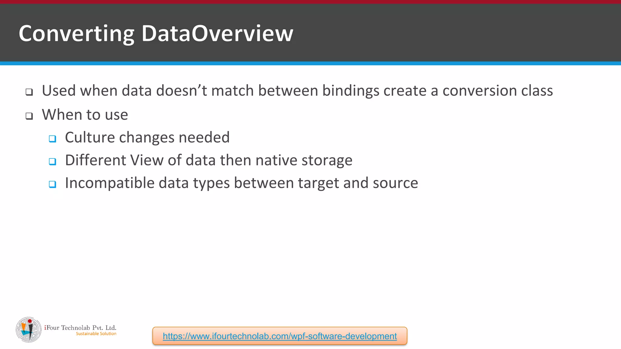  Used when data doesn’t match between bindings create a conversion class  When to use  Culture changes needed  Different View of data then native storage  Incompatible data types between target and source https://www.ifourtechnolab.com/wpf-software-development 