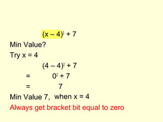 (x – 4)2
+ 7
Min Value?
Try x = 4
(4 – 4)2
+ 7
= 02
+ 7
= 7
Min Value 7,
Always get bracket bit equal to zero
when x = 4
 