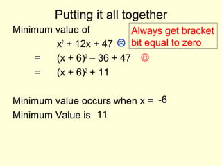 Putting it all together
Minimum value of
x2
+ 12x + 47
= (x + 6)2
– 36 + 47
= (x + 6)2
+ 11
Minimum value occurs when x =
Minimum Value is
Always get bracket
bit equal to zero

-6
11
 