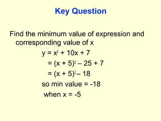 Key Question
Find the minimum value of expression and
corresponding value of x
y = x2
+ 10x + 7
= (x + 5)2
– 25 + 7
= (x + 5)2
– 18
so min value = -18
when x = -5
 
