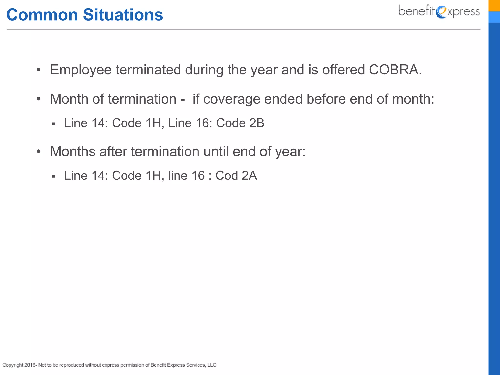 Common Situations
• Employee terminated during the year and is offered COBRA.
• Month of termination - if coverage ended before end of month:
 Line 14: Code 1H, Line 16: Code 2B
• Months after termination until end of year:
 Line 14: Code 1H, line 16 : Cod 2A
 