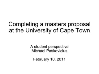 Completing a masters proposal at the University of Cape Town A student perspective Michael Paskevicius February 10, 2011 