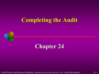 Completing the Audit 
Chapter 24 
©2005 Prentice Hall Business Publishing, Auditing and Assurance Services 10/e, Arens/Elder/Beasley 24 - 1 
 