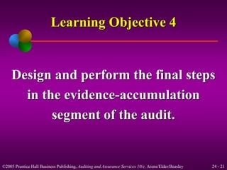 Learning Objective 4 
Design and perform the final steps 
in the evidence-accumulation 
segment of the audit. 
©2005 Prentice Hall Business Publishing, Auditing and Assurance Services 10/e, Arens/Elder/Beasley 24 - 21 
 