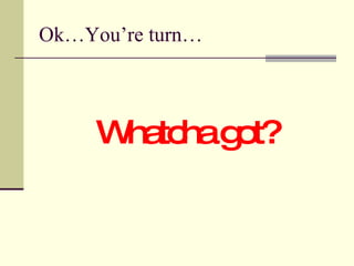 Ok…You’re turn… Whatcha got? 