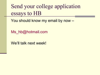 Send your college application essays to HB You should know my email by now –  [email_address] We’ll talk next week! 