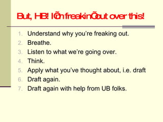 But, HB! I’m freakin’ out over this! Understand why you’re freaking out. Breathe. Listen to what we’re going over. Think. Apply what you’ve thought about, i.e. draft Draft again. Draft again with help from UB folks. 