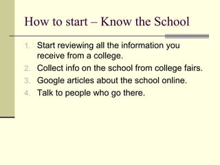 How to start – Know the School Start reviewing all the information you receive from a college. Collect info on the school from college fairs. Google articles about the school online. Talk to people who go there. 