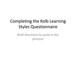 Completing the Kolb Learning
Styles Questionnaire
Brief directions to assist in the
process!
 