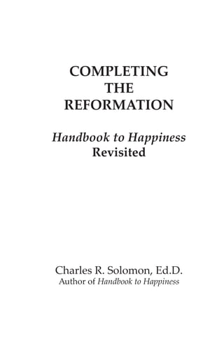 COMPLETING
      THE
  REFORMATION

Handbook to Happiness
     Revisited




Charles R. Solomon, Ed.D.
 Author of Handbook to Happiness
 