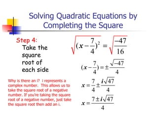 Solving Quadratic Equations by Completing the Square Step 4:   Take the square root of each side Why is there an i?  i represents a complex number.  This allows us to take the square root of a negative number. If you’re taking the square root of a negative number, just take the square root then add an i. 