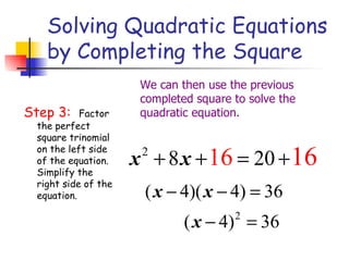 Solving Quadratic Equations by Completing the Square Step 3:  Factor the perfect square trinomial on the left side of the equation.  Simplify the right side of the equation.  We can then use the previous completed square to solve the quadratic equation. 