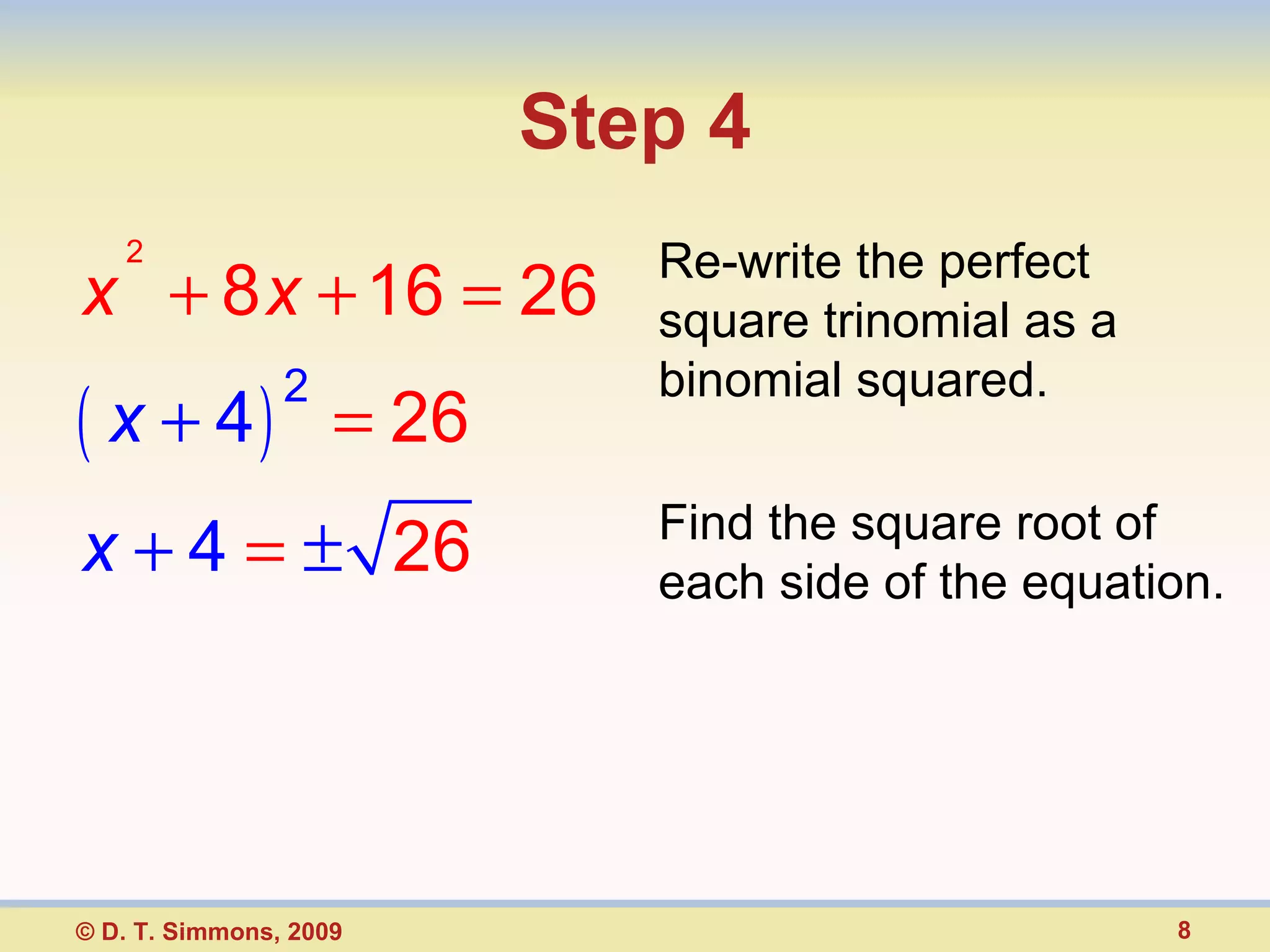 Step 4 Re-write the perfect square trinomial as a binomial squared. Find the square root of each side of the equation. © D. T. Simmons, 2009 