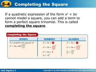 5-4

Completing the Square

If a quadratic expression of the form x2 + bx
cannot model a square, you can add a term to
form a perfect square trinomial. This is called
completing the square.

Holt Algebra 2

 