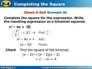 5-4

Completing the Square
Check It Out! Example 2b

Complete the square for the expression. Write
the resulting expression as a binomial squared.
x2 – 4x +
Find
x2 – 4x + 4
(x – 2)2
Check

Holt Algebra 2

.

Add.
Factor.

Find the square of the binomial.
(x – 2)2 = (x – 2)(x – 2)
= x2 – 4x + 4

 