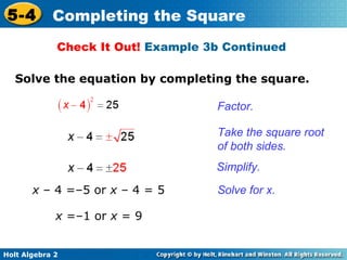 5-4

Completing the Square
Check It Out! Example 3b Continued

Solve the equation by completing the square.
Factor.
Take the square root
of both sides.
Simplify.
x – 4 =–5 or x – 4 = 5
x =–1 or x = 9
Holt Algebra 2

Solve for x.

 