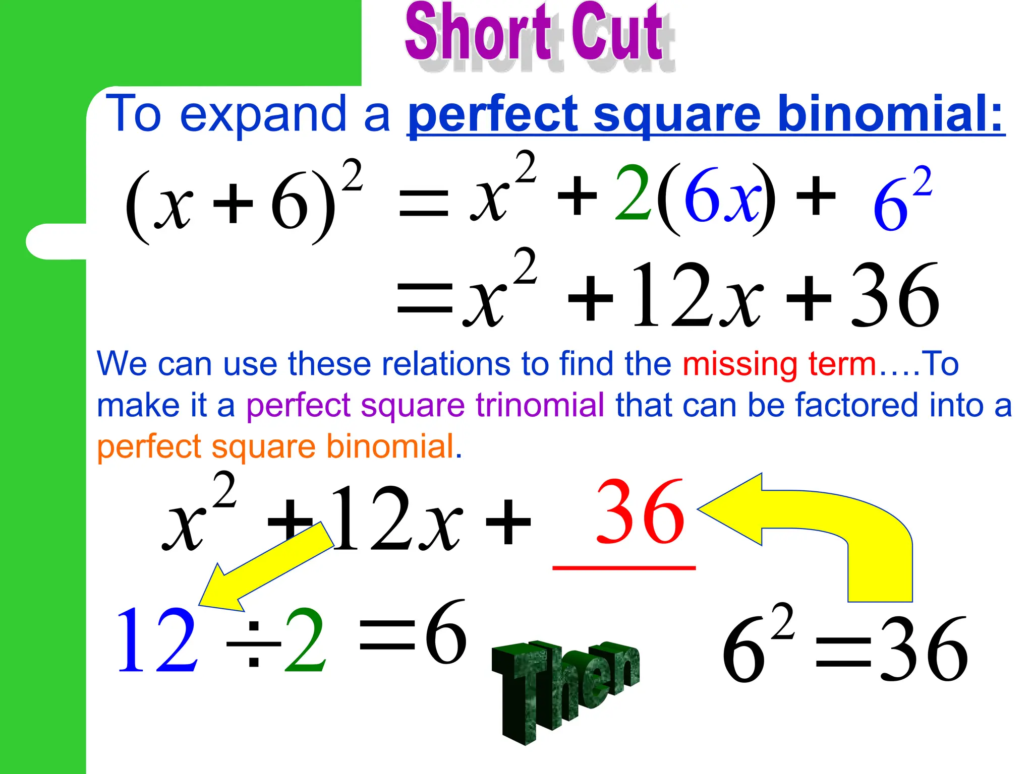 2
( 6)
x   (
2 )
 
To expand a perfect square binomial:
2
12 36
x x
  
6x 2
6
We can use these relations to find the missing term….To
make it a perfect square trinomial that can be factored into a
perfect square binomial.
2
_ _
12 _
x x
 
12 2
 6
 62
6 36

36
2
x
 