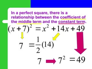In a perfect square, there is a
relationship between the coefficient of
the middle term and the constant term.
2
( 7)
x  
7 
1
(14)
2
2
7 49
2
14 49
x x
 
7
 