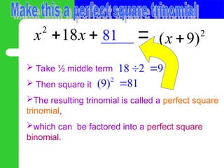  Take ½ middle term
 Then square it
The resulting trinomial is called a perfect square
trinomial,
which can be factored into a perfect square
binomial.
2
_ _
18 _ _
x x
 
18 2
 9

2
(9) 81

81 2
( 9)
x 

 