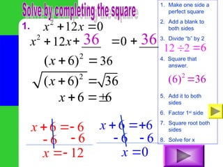 1. 2
12 0
x x
 
1. Make one side a
perfect square
2. Add a blank to
both sides
3. Divide “b” by 2
4. Square that
answer.
5. Add it to both
sides
6. Factor 1st
side
7. Square root both
sides
8. Solve for x
2
0
x x
 
___
 ___

12 2
 6

2
(6) 36

36 36
2
( 6)
x  36
2
( 6) 36
x  
6 6
x  
6 6
x   6 6
x  
6
 6

12
x 
6
 6

0
x 
12
 