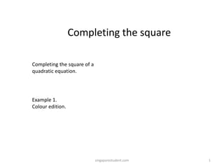 Completing the square
Completing the square of a
quadratic equation.

Example 1.
Colour edition.

singaporestudent.com

1

 