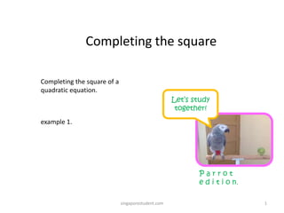 Completing the square
Completing the square of a
quadratic equation.
Let’s study
together!

example 1.

Parrot
e d i t i o n.
singaporestudent.com

1

 
