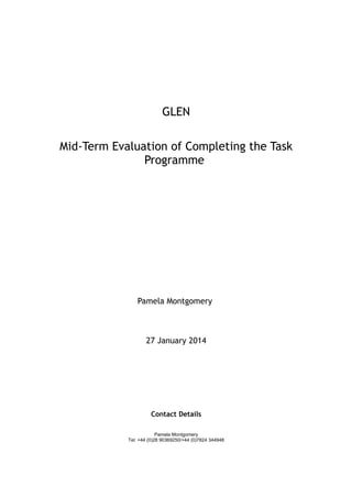 GLEN
Mid-Term Evaluation of Completing the Task
Programme
Pamela Montgomery
27 January 2014
Contact Details
Pamela Montgomery
Tel: +44 (0)28 90369250/+44 (0)7824 344948
 