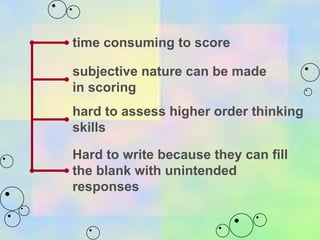 time consuming to score   subjective nature can be made in scoring   hard to assess higher order thinking skills   Hard to write because they can fill the blank with unintended responses  
