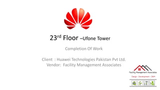 23rd Floor –Ufone Tower
Completion Of Work
Client : Huawei Technologies Pakistan Pvt Ltd.
Vendor: Facility Management Associates
 