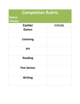 Completion Rubric
Name:
Theme:
          Center         Initials
           Games


          Listening

            Art

          Reading


         Five Senses


          Writing
 
