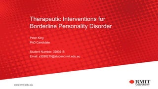 Therapeutic Interventions for
Borderline Personality Disorder
Peter King
PhD Candidate
Student Number: 3280215
Email: s3280215@student.rmit.edu.au
 