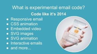 What is experimental email code?
● Responsive email
● CSS animation
● Embedded video
● SVG images
● SVG animation
● Interactive emails
● and more...
Code like it’s 2014
 